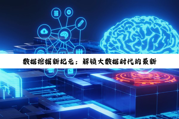 数据挖掘新纪元:解锁大数据时代的最新热点与前沿技术