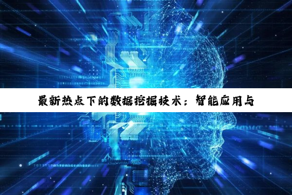 最新热点下的数据挖掘技术:智能应用与未来趋势探索