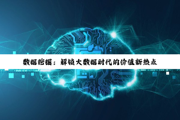 数据挖掘：解锁大数据时代的价值新热点与未来趋势
