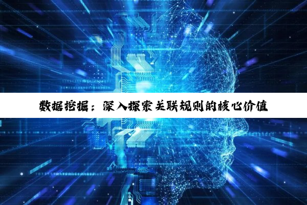 数据挖掘:深入探索关联规则的核心价值与强关联奥秘
