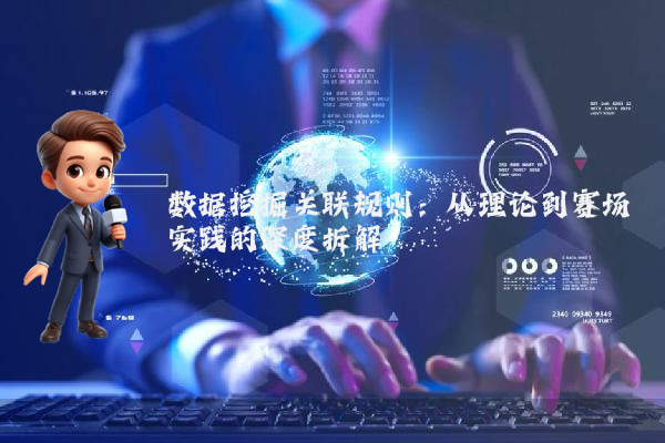 数据挖掘关联规则:从理论到赛场实践的深度拆解